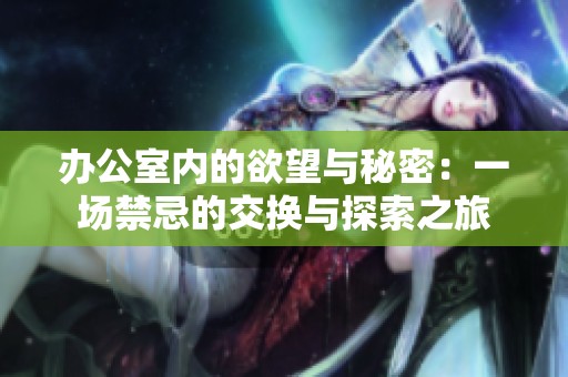 办公室内的欲望与秘密：一场禁忌的交换与探索之旅