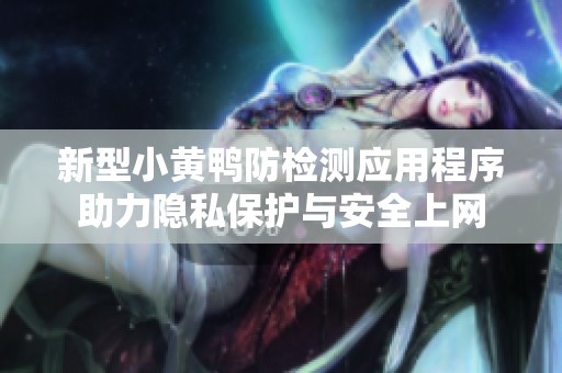 新型小黄鸭防检测应用程序助力隐私保护与安全上网