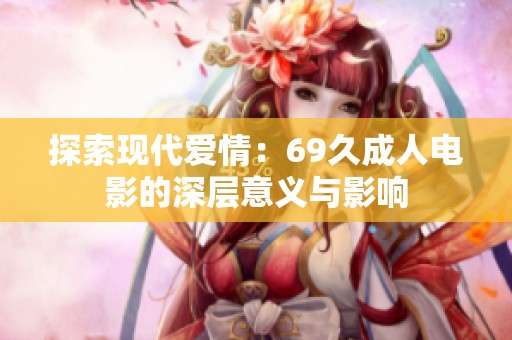 探索现代爱情：69久成人电影的深层意义与影响
