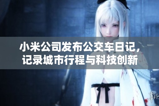 小米公司发布公交车日记，记录城市行程与科技创新
