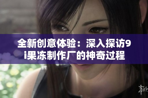 全新创意体验：深入探访9i果冻制作厂的神奇过程