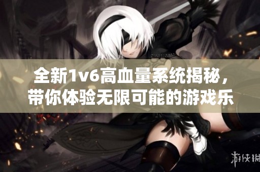 全新1v6高血量系统揭秘，带你体验无限可能的游戏乐趣