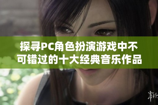 探寻PC角色扮演游戏中不可错过的十大经典音乐作品