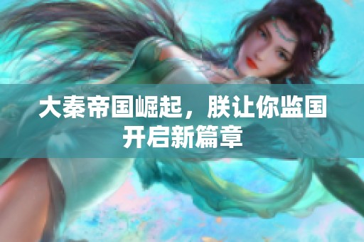 大秦帝国崛起，朕让你监国开启新篇章