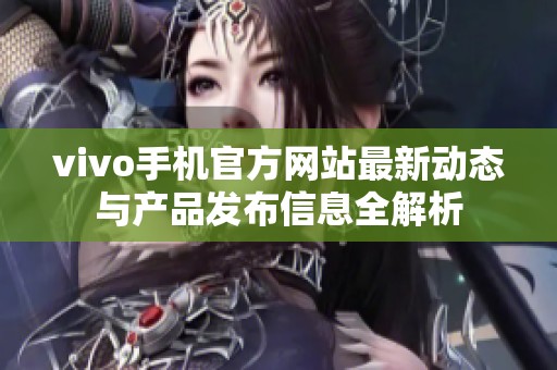 vivo手机官方网站最新动态与产品发布信息全解析