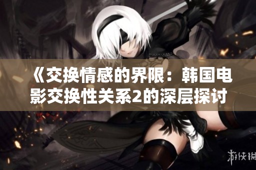 《交换情感的界限：韩国电影交换性关系2的深层探讨》