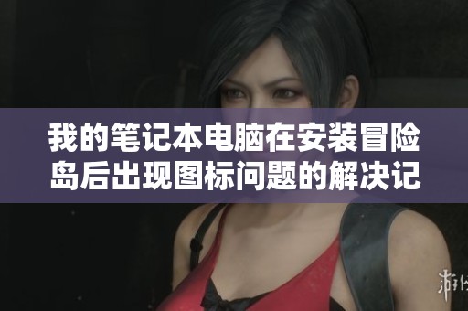 我的笔记本电脑在安装冒险岛后出现图标问题的解决记录