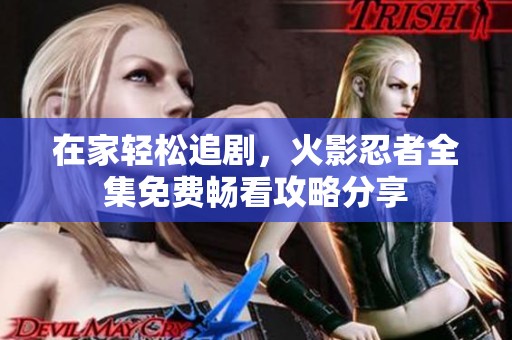 在家轻松追剧，火影忍者全集免费畅看攻略分享