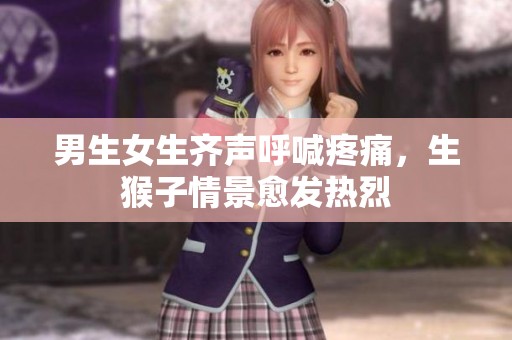 男生女生齐声呼喊疼痛，生猴子情景愈发热烈