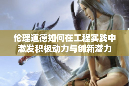 伦理道德如何在工程实践中激发积极动力与创新潜力
