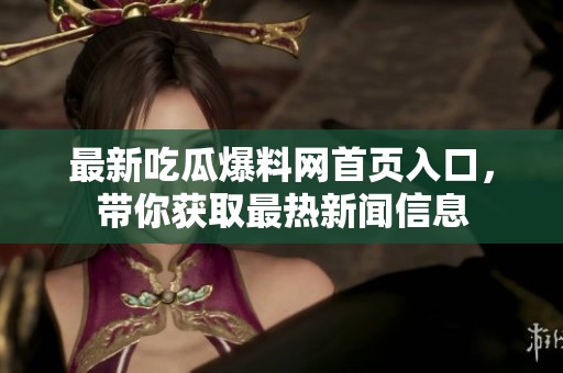 最新吃瓜爆料网首页入口，带你获取最热新闻信息