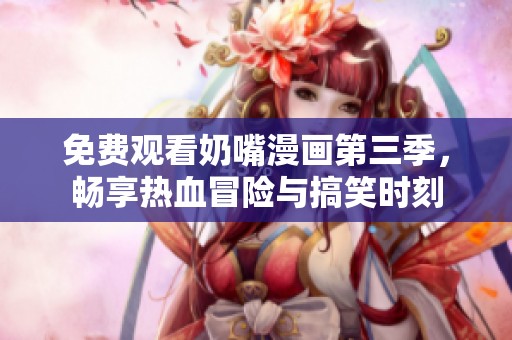 免费观看奶嘴漫画第三季，畅享热血冒险与搞笑时刻
