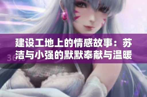 建设工地上的情感故事：苏洁与小强的默默奉献与温暖瞬间