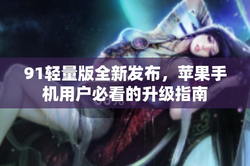 91轻量版全新发布，苹果手机用户必看的升级指南