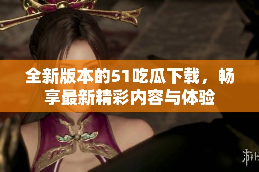 全新版本的51吃瓜下载，畅享最新精彩内容与体验