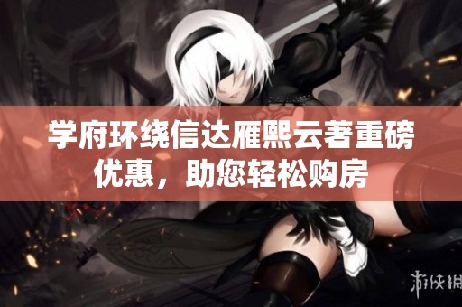 学府环绕信达雁熙云著重磅优惠，助您轻松购房