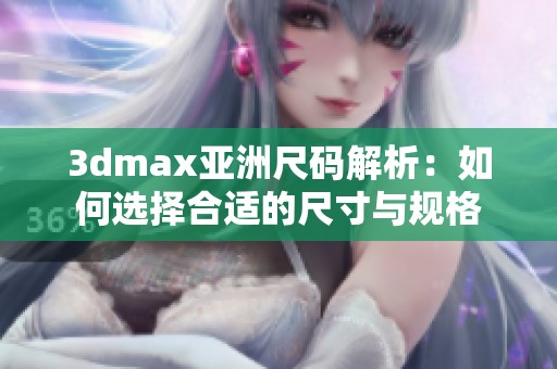 3dmax亚洲尺码解析：如何选择合适的尺寸与规格