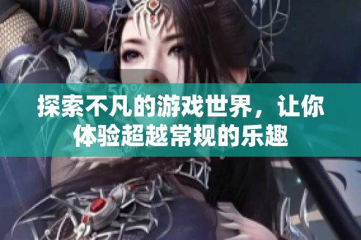 探索不凡的游戏世界，让你体验超越常规的乐趣