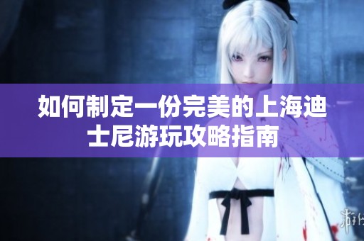 如何制定一份完美的上海迪士尼游玩攻略指南