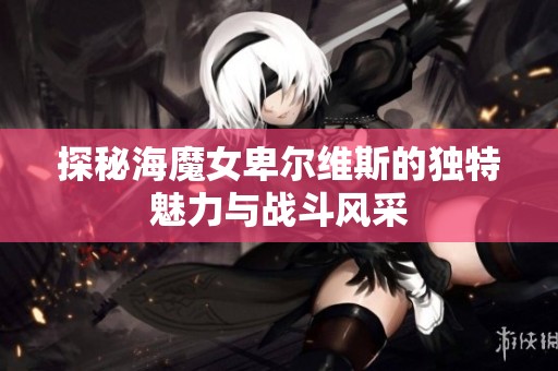 探秘海魔女卑尔维斯的独特魅力与战斗风采