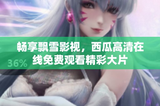 畅享飘雪影视，西瓜高清在线免费观看精彩大片