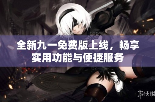 全新九一免费版上线，畅享实用功能与便捷服务