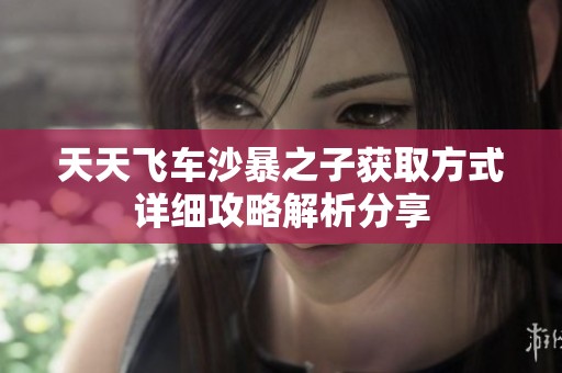 天天飞车沙暴之子获取方式详细攻略解析分享