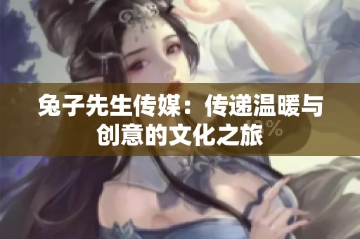 兔子先生传媒：传递温暖与创意的文化之旅