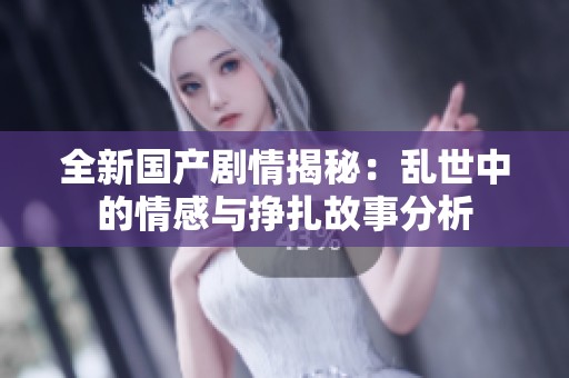 全新国产剧情揭秘：乱世中的情感与挣扎故事分析
