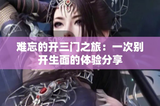 难忘的开三门之旅：一次别开生面的体验分享