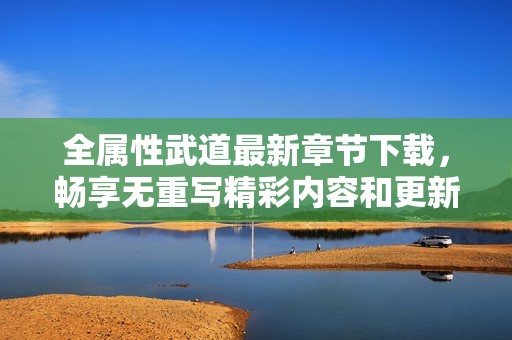 全属性武道最新章节下载，畅享无重写精彩内容和更新信息