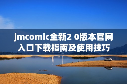 jmcomic全新2 0版本官网入口下载指南及使用技巧