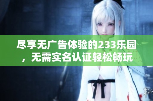尽享无广告体验的233乐园，无需实名认证轻松畅玩