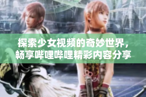 探索少女视频的奇妙世界，畅享哔哩哔哩精彩内容分享