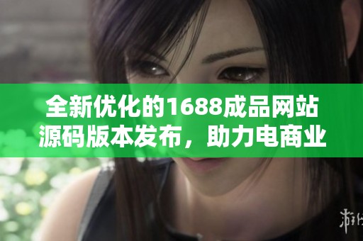 全新优化的1688成品网站源码版本发布，助力电商业务提升