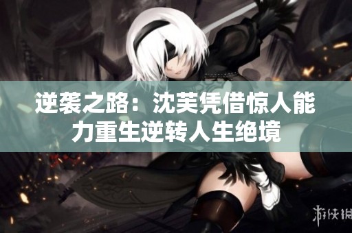 逆袭之路：沈芙凭借惊人能力重生逆转人生绝境