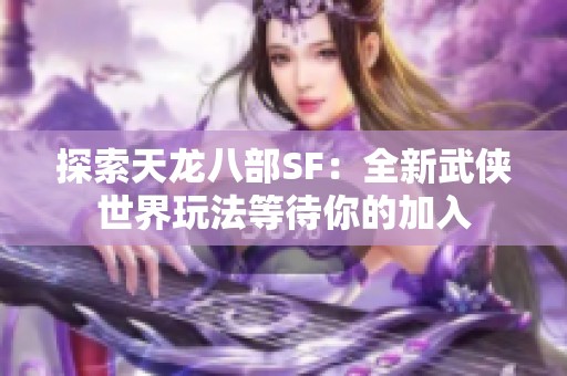 探索天龙八部SF：全新武侠世界玩法等待你的加入