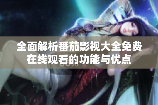全面解析番茄影视大全免费在线观看的功能与优点