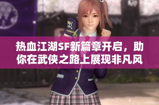 热血江湖SF新篇章开启，助你在武侠之路上展现非凡风采