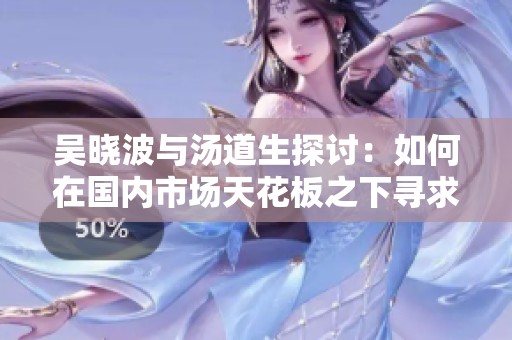 吴晓波与汤道生探讨：如何在国内市场天花板之下寻求出海新机会