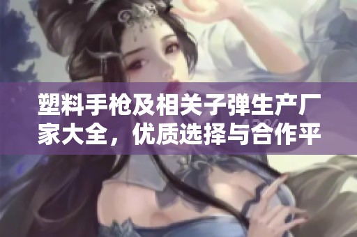 塑料手枪及相关子弹生产厂家大全，优质选择与合作平台