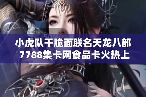 小虎队干脆面联名天龙八部 7788集卡网食品卡火热上线