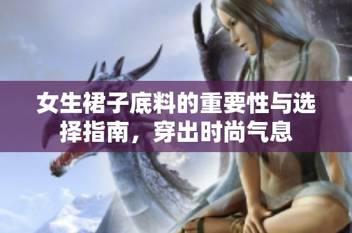 女生裙子底料的重要性与选择指南，穿出时尚气息
