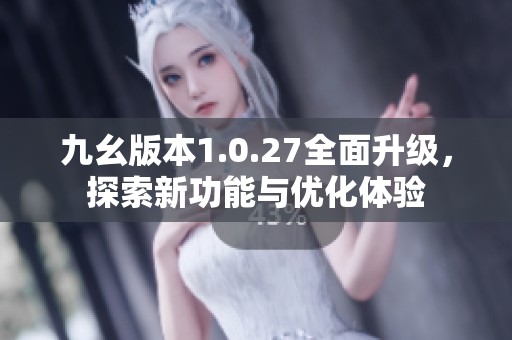 九幺版本1.0.27全面升级，探索新功能与优化体验