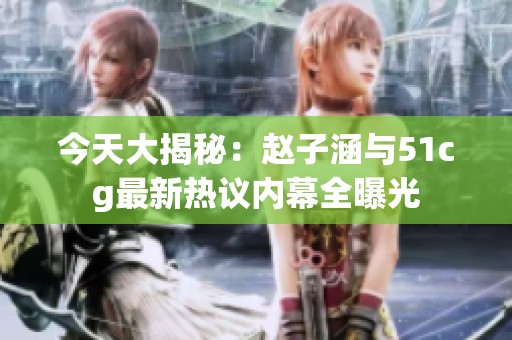 今天大揭秘：赵子涵与51cg最新热议内幕全曝光