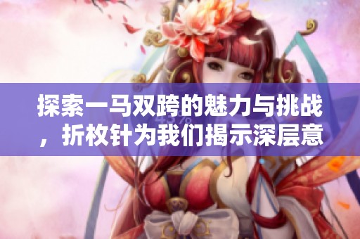 探索一马双跨的魅力与挑战，折枚针为我们揭示深层意义