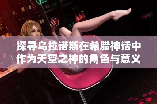 探寻乌拉诺斯在希腊神话中作为天空之神的角色与意义
