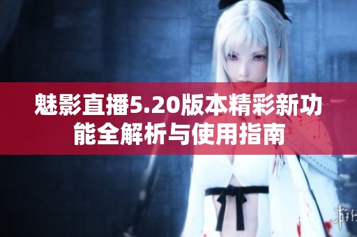 魅影直播5.20版本精彩新功能全解析与使用指南