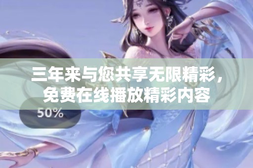 三年来与您共享无限精彩，免费在线播放精彩内容