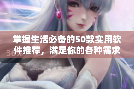 掌握生活必备的50款实用软件推荐，满足你的各种需求